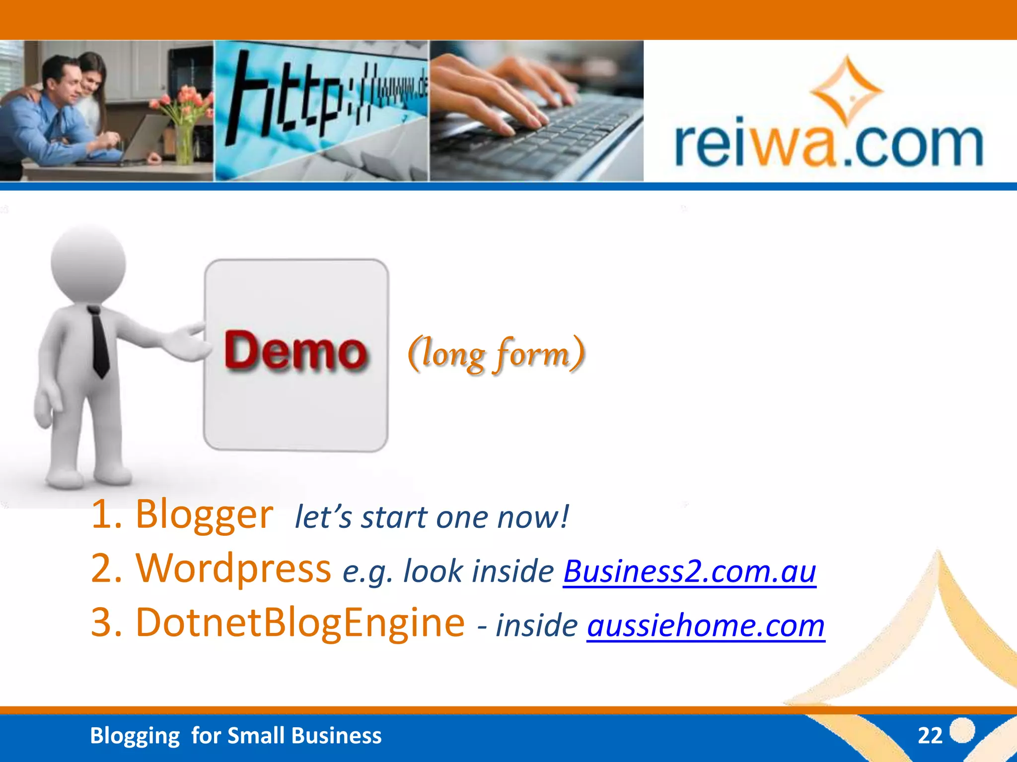 (long form)


1. Blogger let’s start one now!
2. Wordpress e.g. look inside Business2.com.au
3. DotnetBlogEngine - inside aussiehome.com

Blogging for Small Business                      22
 
