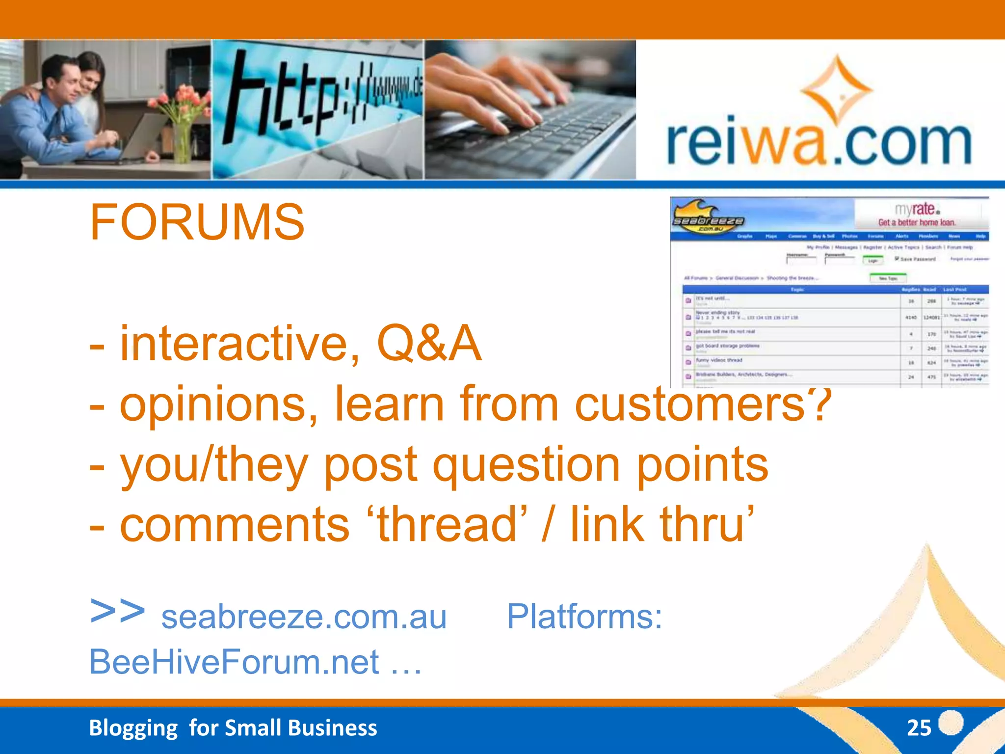 FORUMS

- interactive, Q&A
- opinions, learn from customers?
- you/they post question points
- comments „thread‟ / link thru‟
>> seabreeze.com.au           Platforms:
BeeHiveForum.net …
Blogging for Small Business                25
 