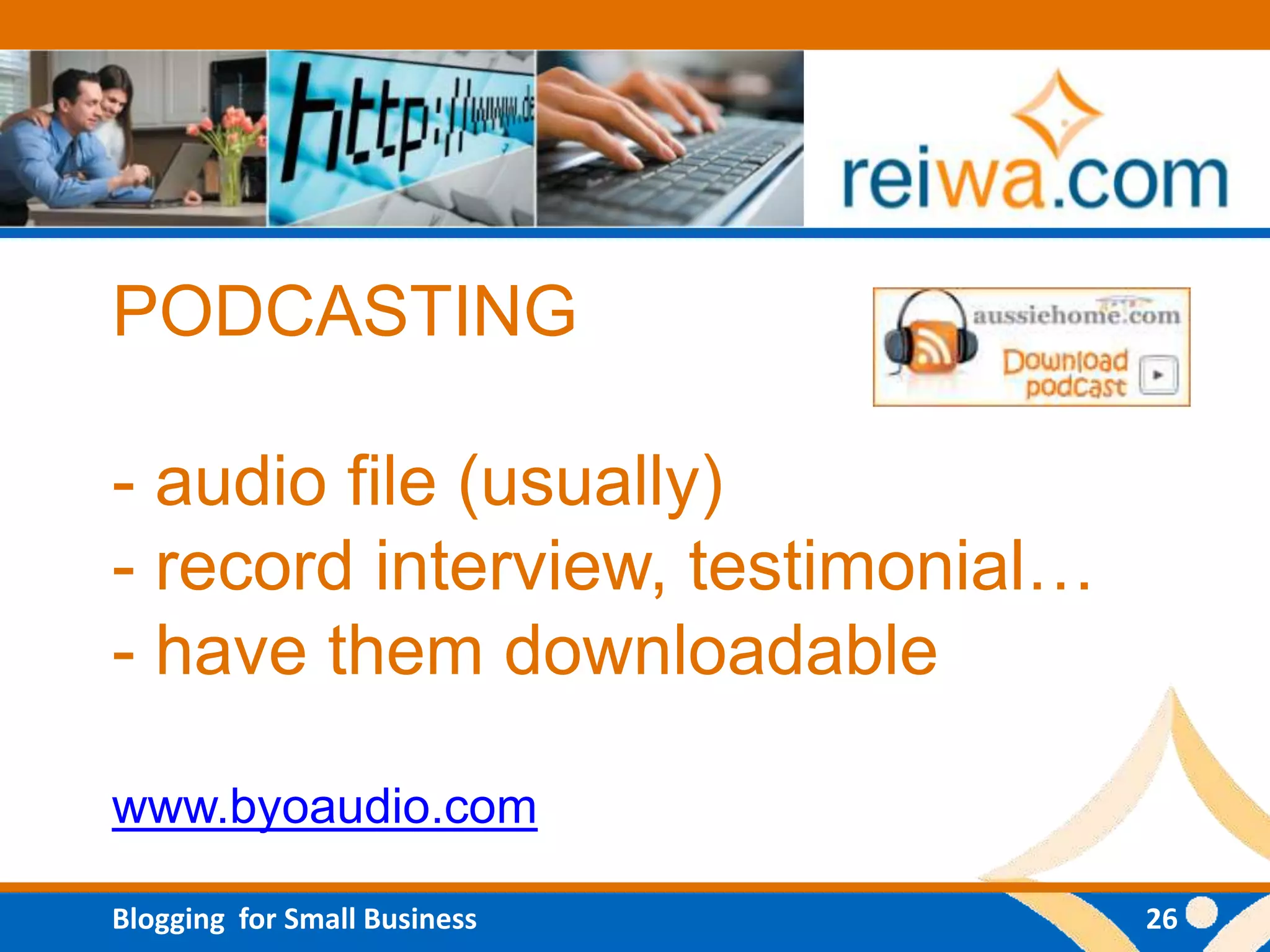 PODCASTING

- audio file (usually)
- record interview, testimonial…
- have them downloadable

www.byoaudio.com

Blogging for Small Business        26
 
