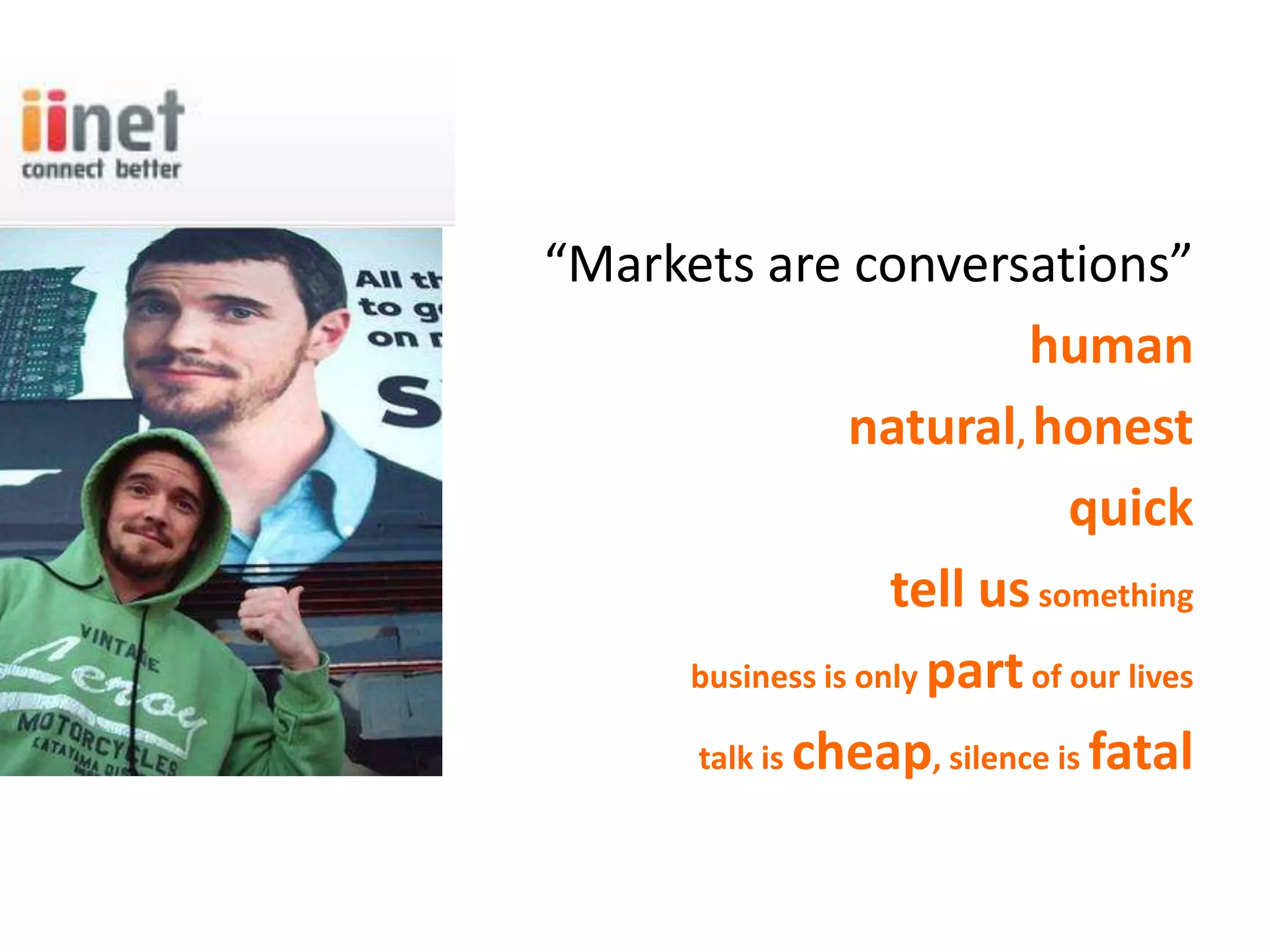 “Markets are conversations”
                           human
                natural, honest
                              quick
                   tell us something
     business is only part of our lives

     talk is cheap, silence is fatal
 
