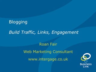 Blogging Build Traffic, Links, Engagement Roan Fair Web Marketing Consultant www.intergage.co.uk 