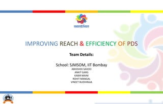 IMPROVING REACH & EFFICIENCY OF PDS
Team Details:
School: SJMSOM, IIT Bombay
ABHISHEK SAHOO
ANKIT GARG
KABIR MAINI
ROHIT MANGAL
VINEET BUDHIRAJA
 