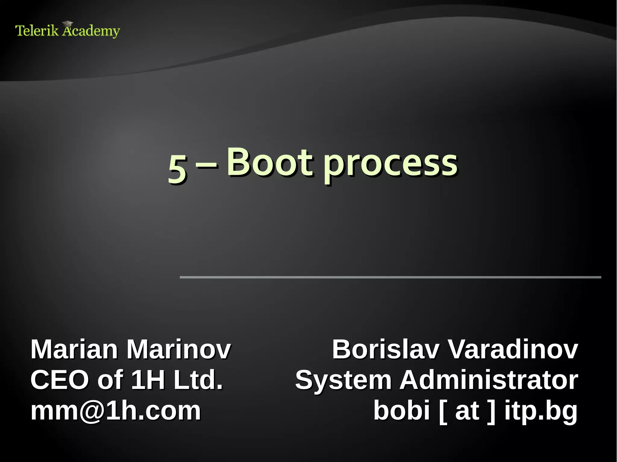 5 – Boot process



Marian Marinov     Borislav Varadinov
CEO of 1H Ltd.   System Administrator
mm@1h.com             bobi [ at ] itp.bg
 