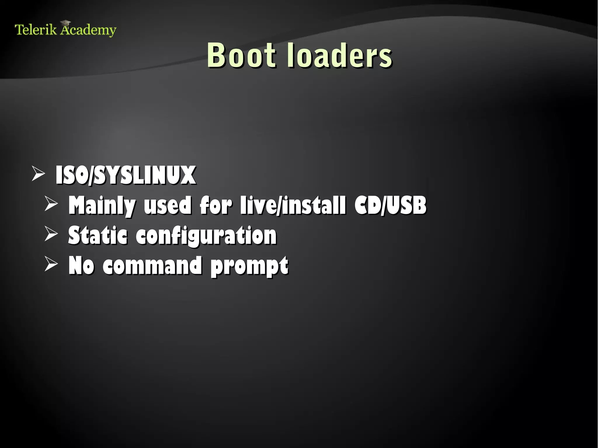 Boot loaders


➢ ISO/SYSLINUX
 ➢ Mainly used for live/install CD/USB
 ➢ Static configuration
 ➢ No command prompt
 