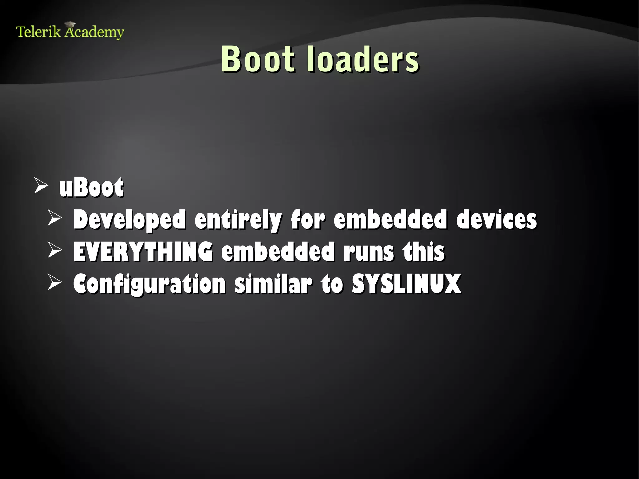 Boot loaders


➢ uBoot
 ➢ Developed entirely for embedded devices
 ➢ EVERYTHING embedded runs this
 ➢ Configuration similar to SYSLINUX
 