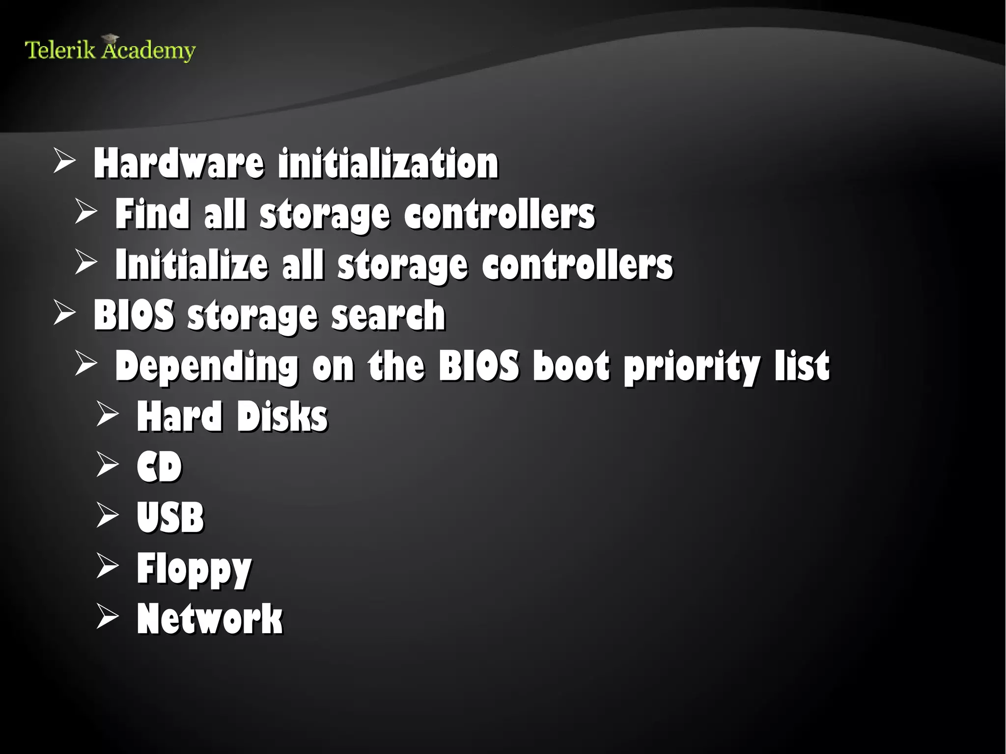 ➢ Hardware initialization
 ➢ Find all storage controllers
 ➢ Initialize all storage controllers
➢ BIOS storage search
 ➢ Depending on the BIOS boot priority list
  ➢ Hard Disks
  ➢ CD
  ➢ USB
  ➢ Floppy
  ➢ Network
 