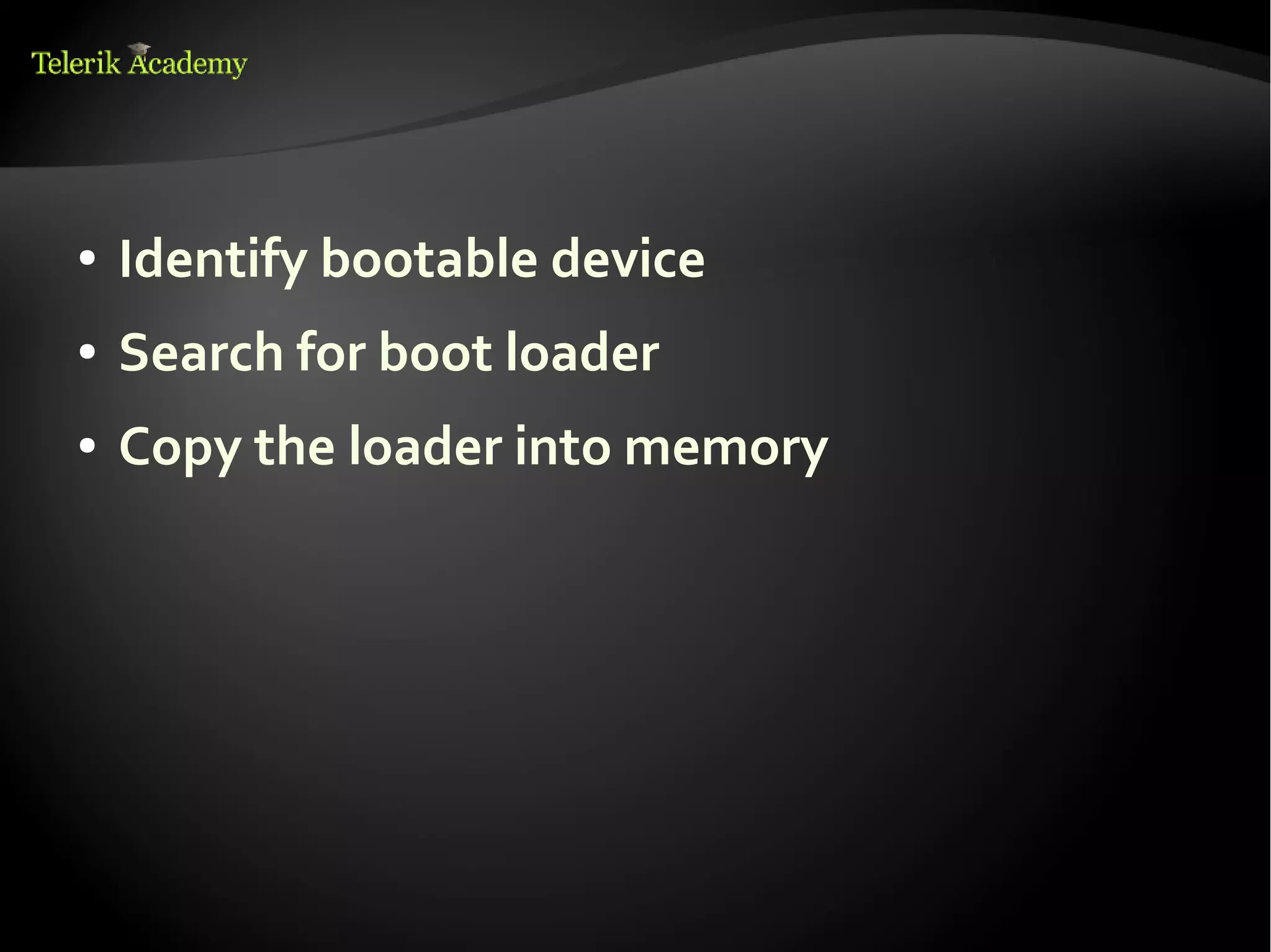 ●   Identify bootable device
●   Search for boot loader
●   Copy the loader into memory
 