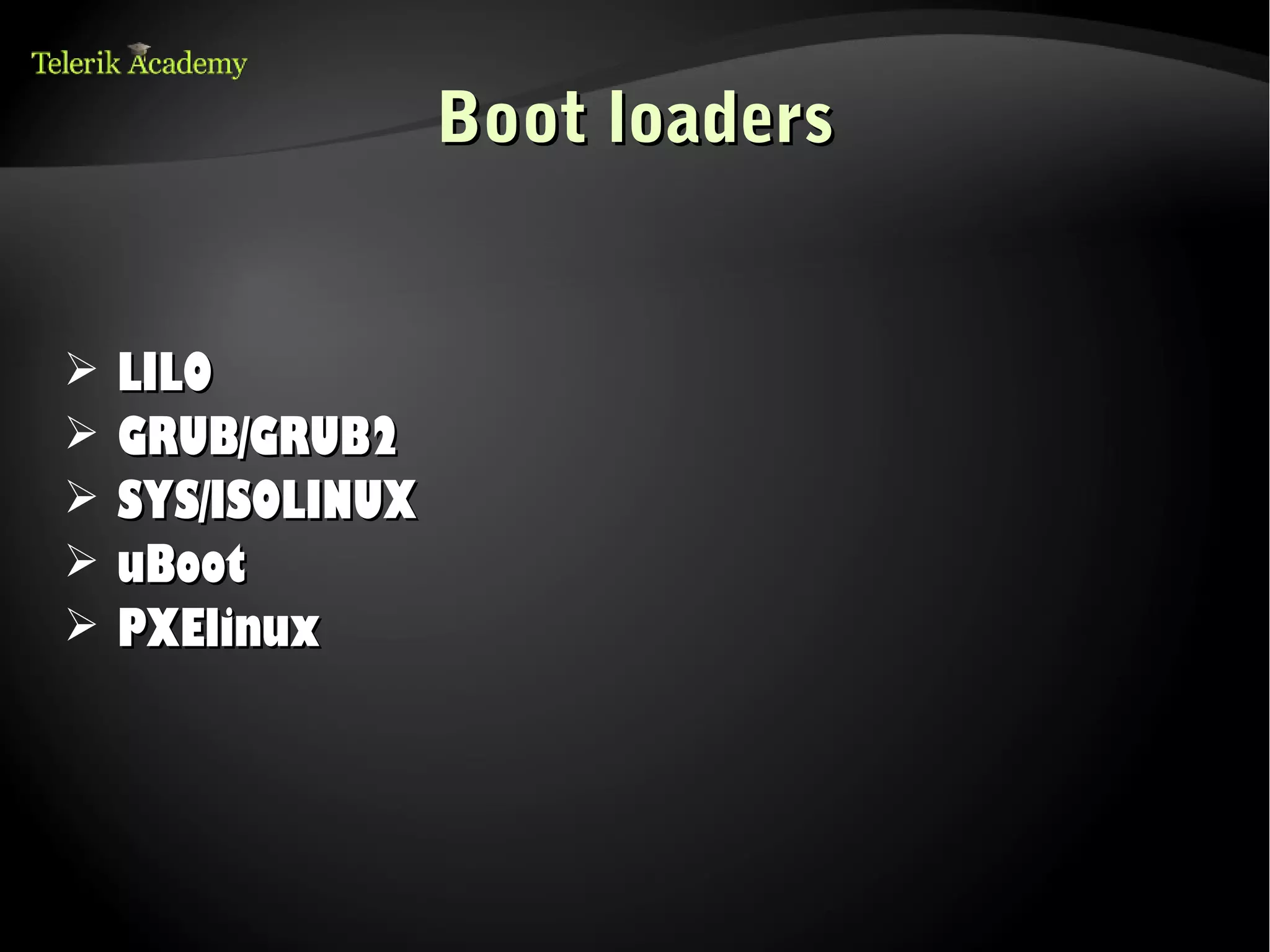 Boot loaders


➢   LILO
➢   GRUB/GRUB2
➢   SYS/ISOLINUX
➢   uBoot
➢   PXElinux
 
