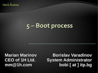 5 – Boot process



Marian Marinov     Borislav Varadinov
CEO of 1H Ltd.   System Administrator
mm@1h.com             bobi [ at ] itp.bg
 