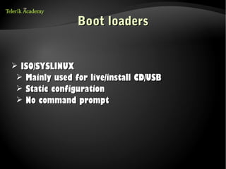 Boot loaders


➢ ISO/SYSLINUX
 ➢ Mainly used for live/install CD/USB
 ➢ Static configuration
 ➢ No command prompt
 