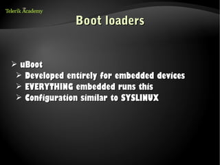Boot loaders


➢ uBoot
 ➢ Developed entirely for embedded devices
 ➢ EVERYTHING embedded runs this
 ➢ Configuration similar to SYSLINUX
 