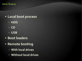 ●   Local boot process
    –   HDD
    –   CD
    –   USB
●   Boot loaders
●   Remote booting
    –   With local drives
    –   Without local drives
 