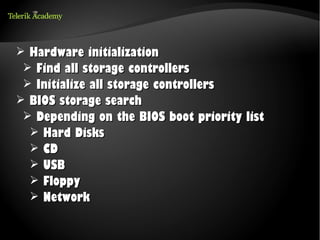 ➢ Hardware initialization
 ➢ Find all storage controllers
 ➢ Initialize all storage controllers
➢ BIOS storage search
 ➢ Depending on the BIOS boot priority list
  ➢ Hard Disks
  ➢ CD
  ➢ USB
  ➢ Floppy
  ➢ Network
 