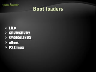 Boot loaders


➢   LILO
➢   GRUB/GRUB2
➢   SYS/ISOLINUX
➢   uBoot
➢   PXElinux
 