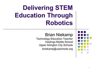 Delivering STEM
Education Through
          Robotics
             Brian Niekamp
      Technology Education Teacher
            Hastings Middle School
        Upper Arlington City Schools
          bniekamp@uaschools.org




                                       1
 