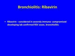 Bronchiolitis: Ribavirin


• Ribavirin - considered in severely immuno- compromised
  developing lab confirmed RSV assoc. bronchiolitis
 