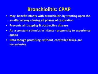 Bronchiolitis: CPAP
• May benefit infants with bronchiolitis by stenting open the
  smaller airways during all phases of respiration
• Prevents air trapping & obstructive disease
• As a constant stimulus in infants - propensity to experience
  apnea
• Data though promising, without controlled trials, are
  inconclusive
 