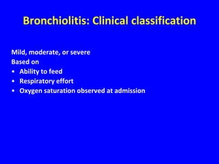 Bronchiolitis: Clinical classification

Mild, moderate, or severe
Based on
• Ability to feed
• Respiratory effort
• Oxygen saturation observed at admission
 