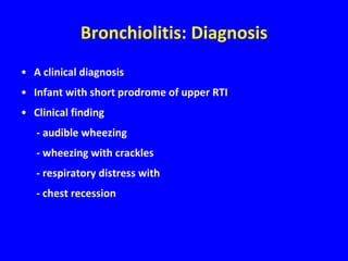 Bronchiolitis: Diagnosis
• A clinical diagnosis
• Infant with short prodrome of upper RTI
• Clinical finding
   - audible wheezing
   - wheezing with crackles
   - respiratory distress with
   - chest recession
 