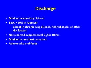 Discharge
• Minimal respiratory distress
• SaO2 > 90% in room air
   – Except in chronic lung disease, heart disease, or other
     risk factors
• Not received supplemental O2 for 10 hrs
• Minimal or no chest recession
• Able to take oral feeds
 