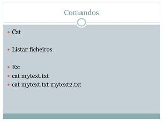 Comandos
 Cat
 Listar ficheiros.
 Ex:
 cat mytext.txt
 cat mytext.txt mytext2.txt
 