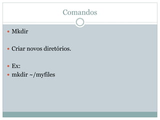 Comandos
 Mkdir
 Criar novos diretórios.
 Ex:
 mkdir ~/myfiles
 