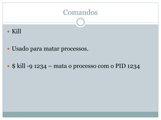 Comandos
 Kill
 Usado para matar processos.
 $ kill -9 1234 – mata o processo com o PID 1234
 