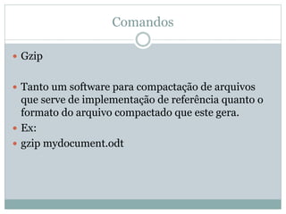 Comandos
 Gzip
 Tanto um software para compactação de arquivos
que serve de implementação de referência quanto o
formato do arquivo compactado que este gera.
 Ex:
 gzip mydocument.odt
 