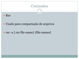 Comandos
 Rar
 Usado para compactação de arquivos
 rar -a {.rar file-name} {file-names}
 