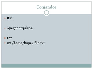 Comandos
 Rm
 Apagar arquivos.
 Ex:
 rm /home/hope/-file.txt
 