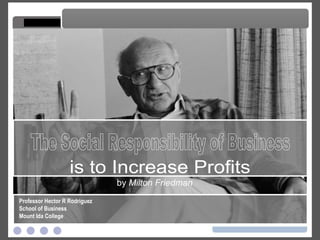 by  Milton Friedman The Social Responsibility of Business The Social Responsibility of Business Professor Hector R Rodriguez School of Business Mount Ida College is to Increase Profits 