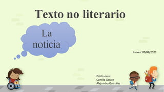 Texto no literario
La
noticia
Profesoras:
Camila Garate
Alejandra González
Jueves 17/08/2023
 
