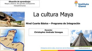 La cultura Maya
Nivel Cuarto Básico – Programa de Integración
Situación de aprendizaje:
Mayas y Aztecas, dos grandes civilizaciones
mesoamericanas
Docente:
Christopher Andrade Venegas
 
