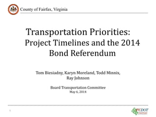 County of Fairfax, Virginia
Transportation Priorities:
Project Timelines and the 2014
Bond Referendum
1
Tom Biesiadny, Karyn Moreland, Todd Minnix,
Ray Johnson
Board Transportation Committee
May 6, 2014
 