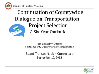 Continuation of Countywide
Dialogue on Transportation:
Project Selection

County of Fairfax, Virginia

A Six-Year Outlook

Tom Biesiadny, Director
Fairfax County Department of Transportation

Board Transportation Committee
September 17, 2013

1

 