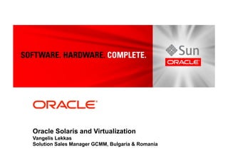 Oracle Solaris and Virtualization
Vangelis Lekkas
Solution Sales Manager GCMM, Bulgaria & Romania
 
