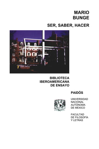 MARIO
BUNGE
SER, SABER, HACER
BIBLIOTECA
IBEROAMERICANA
DE ENSAYO
PAIDÓS
UNIVERSIDAD
NACIONAL
AUTÓNOMA
DE MEXICO
FACULTAD
DE FILOSOFÍA
Y LETRAS
 