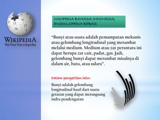 “Bunyi atau suara adalah pemampatan mekanis
atau gelombang longitudinal yang merambat
melalui medium. Medium atau zat pera...