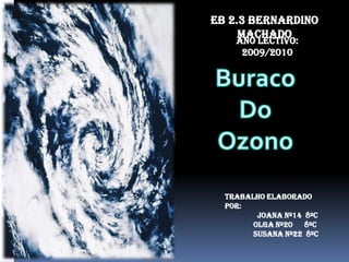 EB 2.3 Bernardino Machado Ano Lectivo: 2009/2010 Buraco  Do  Ozono Trabalho elaborado por: Joana Nº14  8ºC Olga Nº20      8ºC Susana Nº22  8ºC 