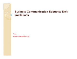 Business Communication Etiquette Do’sBusiness Communication Etiquette Do’s
and Don’tsand Don’ts
Arun
Al Kay’s International LLC
 
