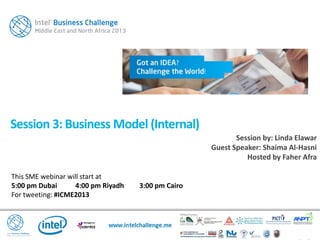 This SME webinar will start at
5:00 pm Dubai 4:00 pm Riyadh 3:00 pm Cairo
For tweeting: #ICME2013
Session 3: Business Model (Internal)
Session by: Linda Elawar
Guest Speaker: Shaima Al-Hasni
Hosted by Faher Afra
 
