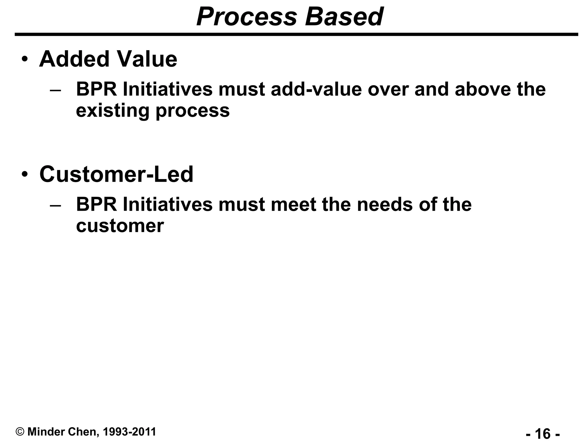 - 16 -© Minder Chen, 1993-2011
Process Based
• Added Value
– BPR Initiatives must add-value over and above the
existing process
• Customer-Led
– BPR Initiatives must meet the needs of the
customer
 