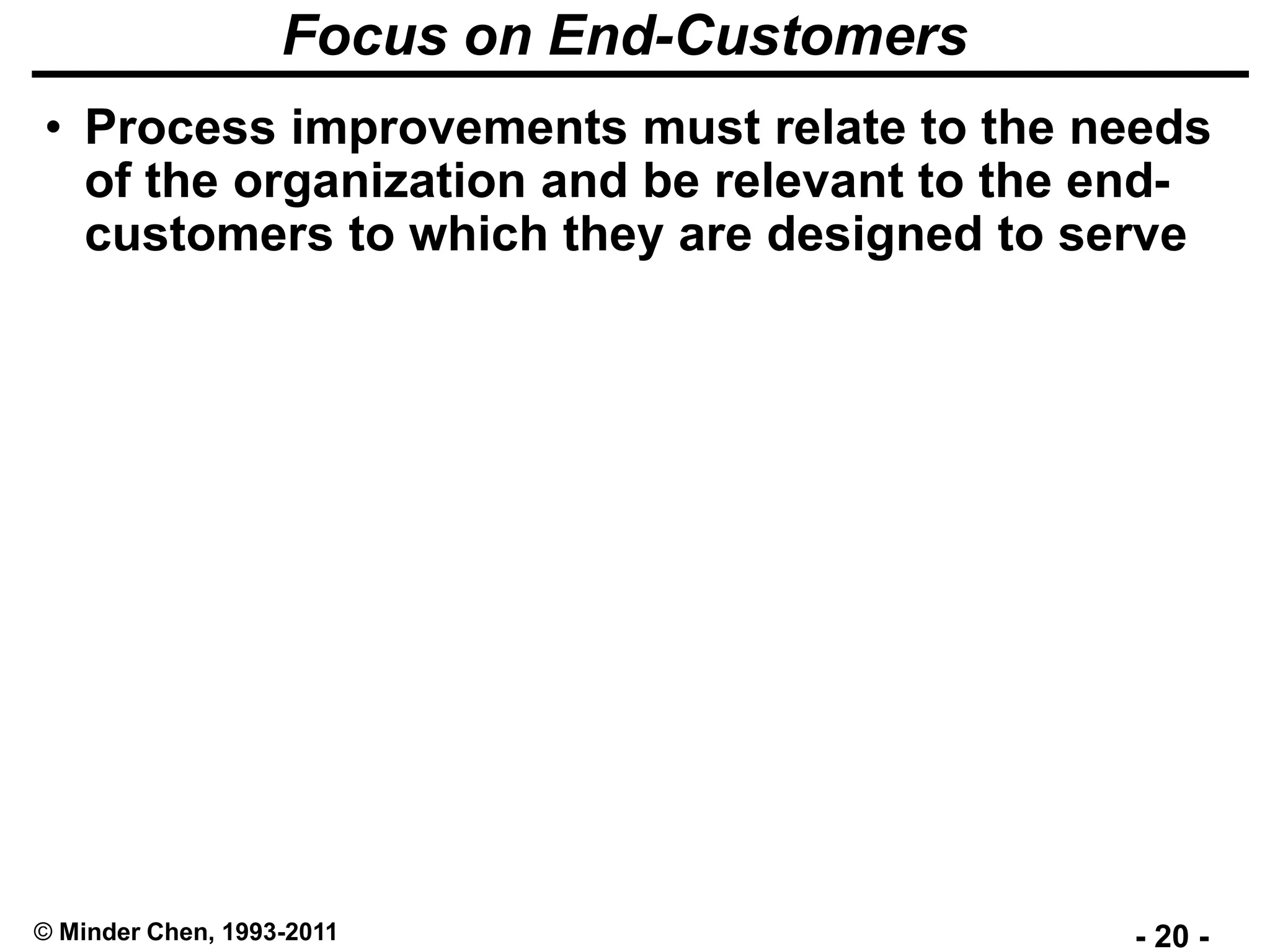 - 20 -© Minder Chen, 1993-2011
Focus on End-Customers
• Process improvements must relate to the needs
of the organization and be relevant to the end-
customers to which they are designed to serve
 