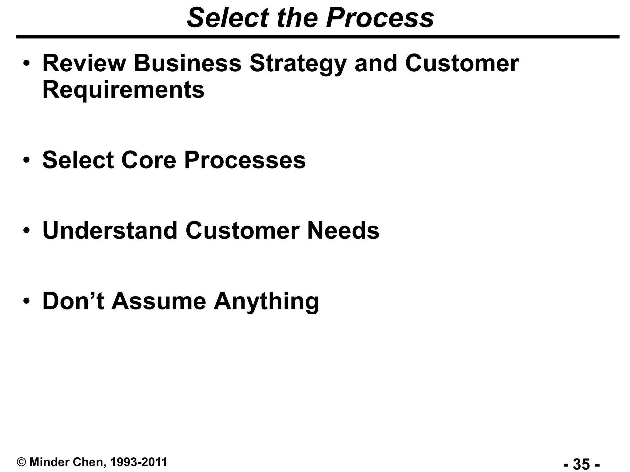- 35 -© Minder Chen, 1993-2011
Select the Process
• Review Business Strategy and Customer
Requirements
• Select Core Processes
• Understand Customer Needs
• Don’t Assume Anything
 