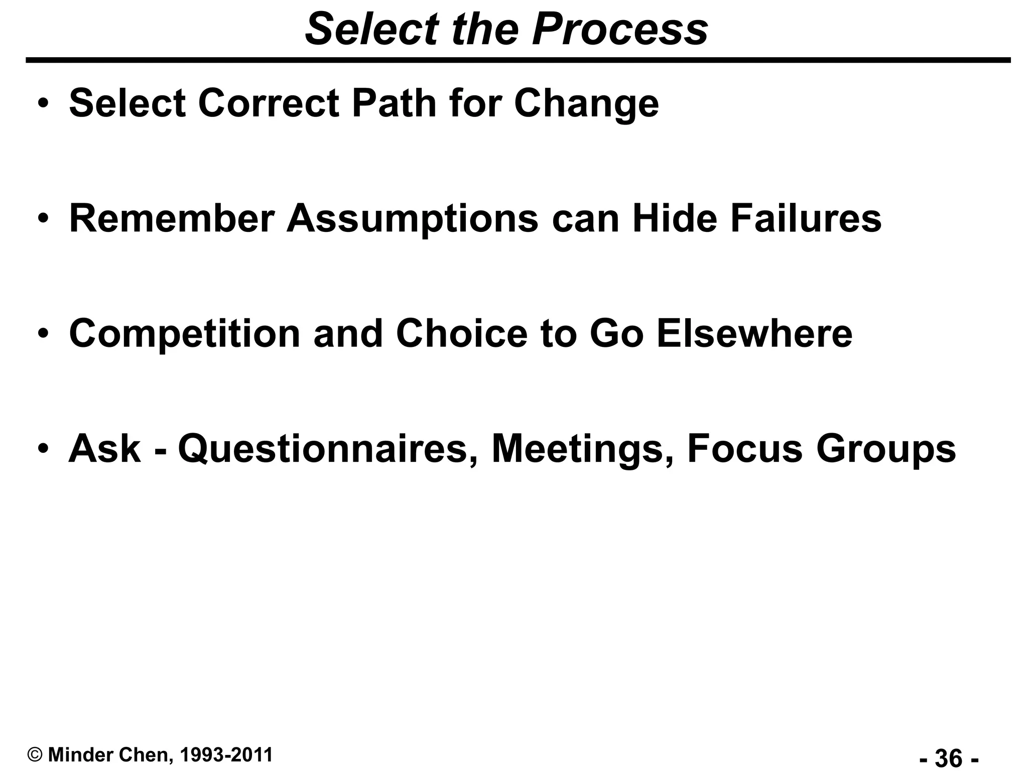 - 36 -© Minder Chen, 1993-2011
Select the Process
• Select Correct Path for Change
• Remember Assumptions can Hide Failures
• Competition and Choice to Go Elsewhere
• Ask - Questionnaires, Meetings, Focus Groups
 