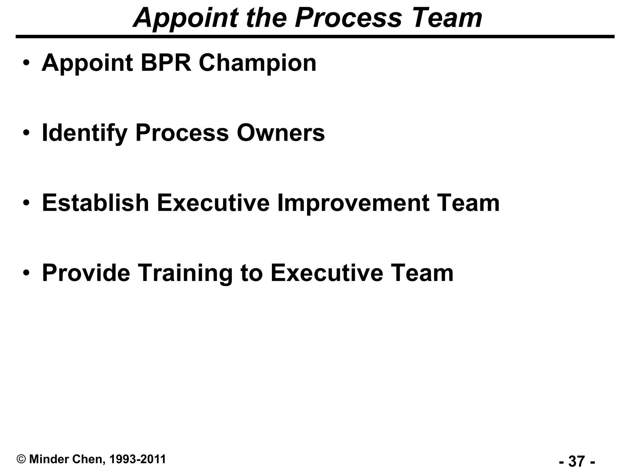 - 37 -© Minder Chen, 1993-2011
Appoint the Process Team
• Appoint BPR Champion
• Identify Process Owners
• Establish Executive Improvement Team
• Provide Training to Executive Team
 