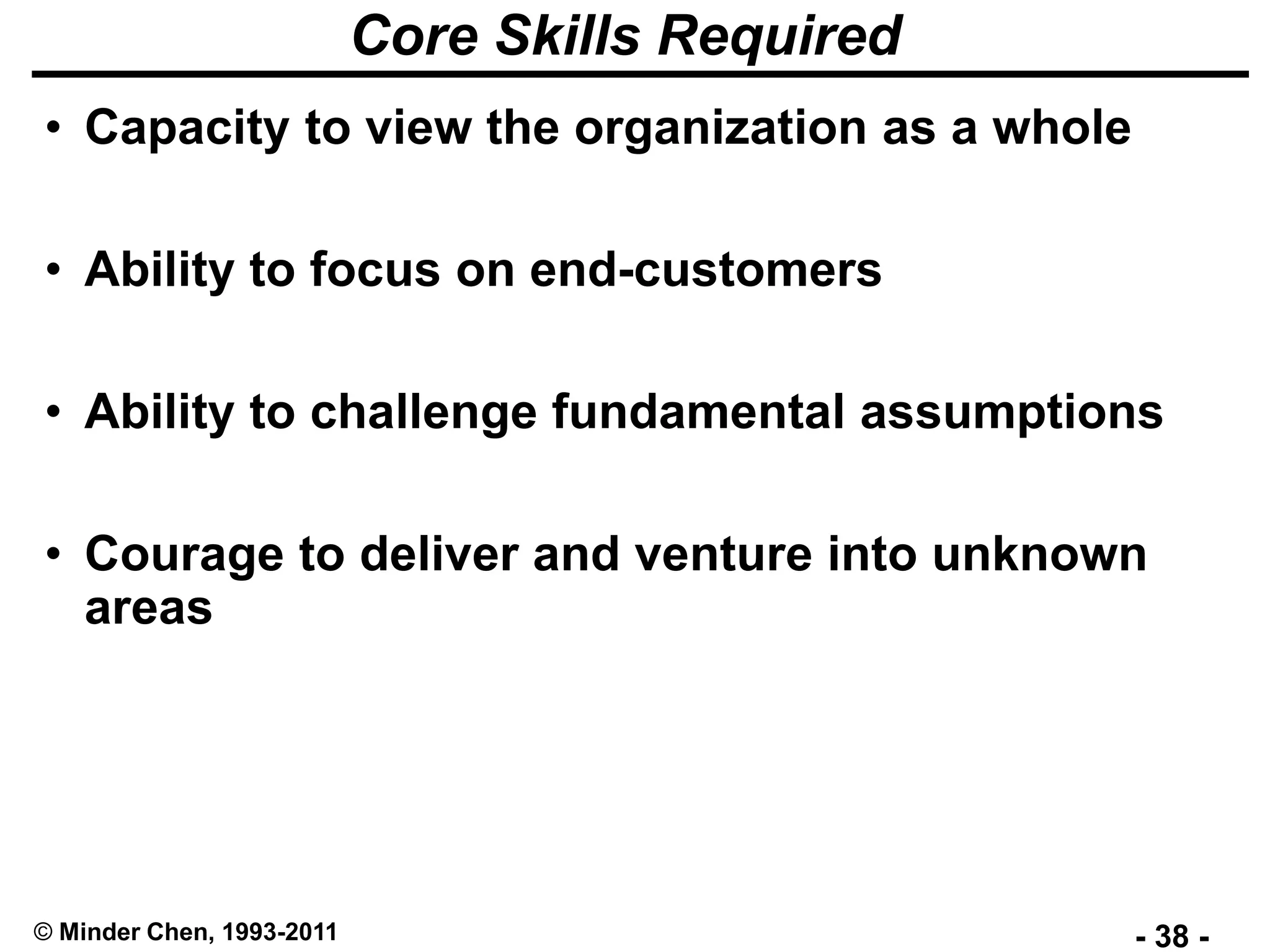 - 38 -© Minder Chen, 1993-2011
Core Skills Required
• Capacity to view the organization as a whole
• Ability to focus on end-customers
• Ability to challenge fundamental assumptions
• Courage to deliver and venture into unknown
areas
 