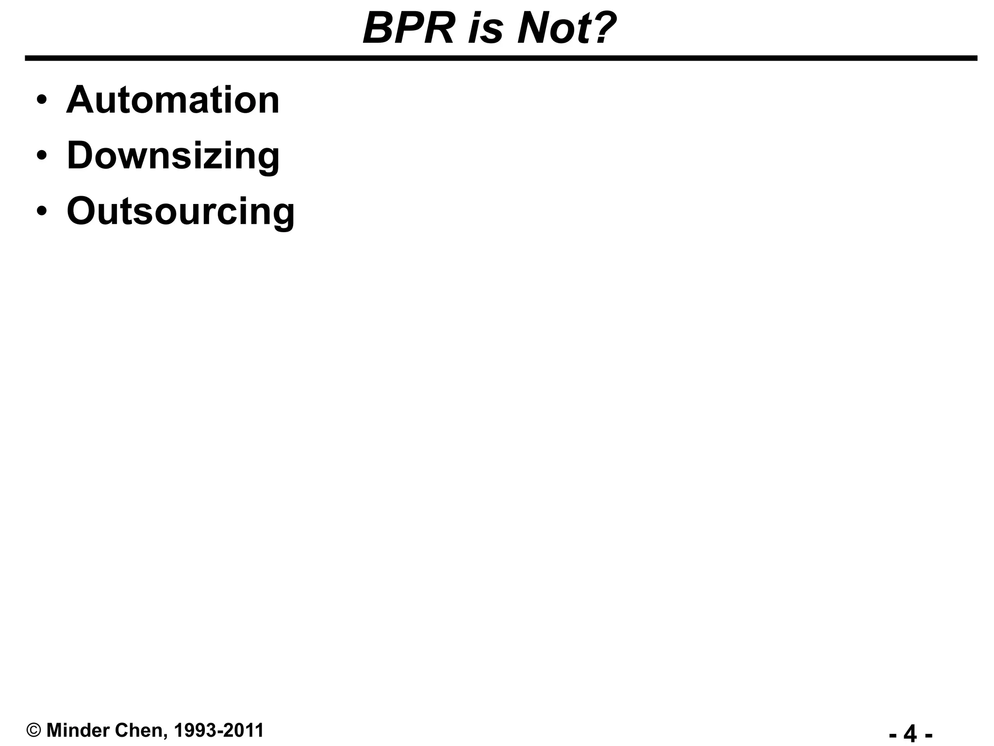 - 4 -© Minder Chen, 1993-2011
BPR is Not?
• Automation
• Downsizing
• Outsourcing
 