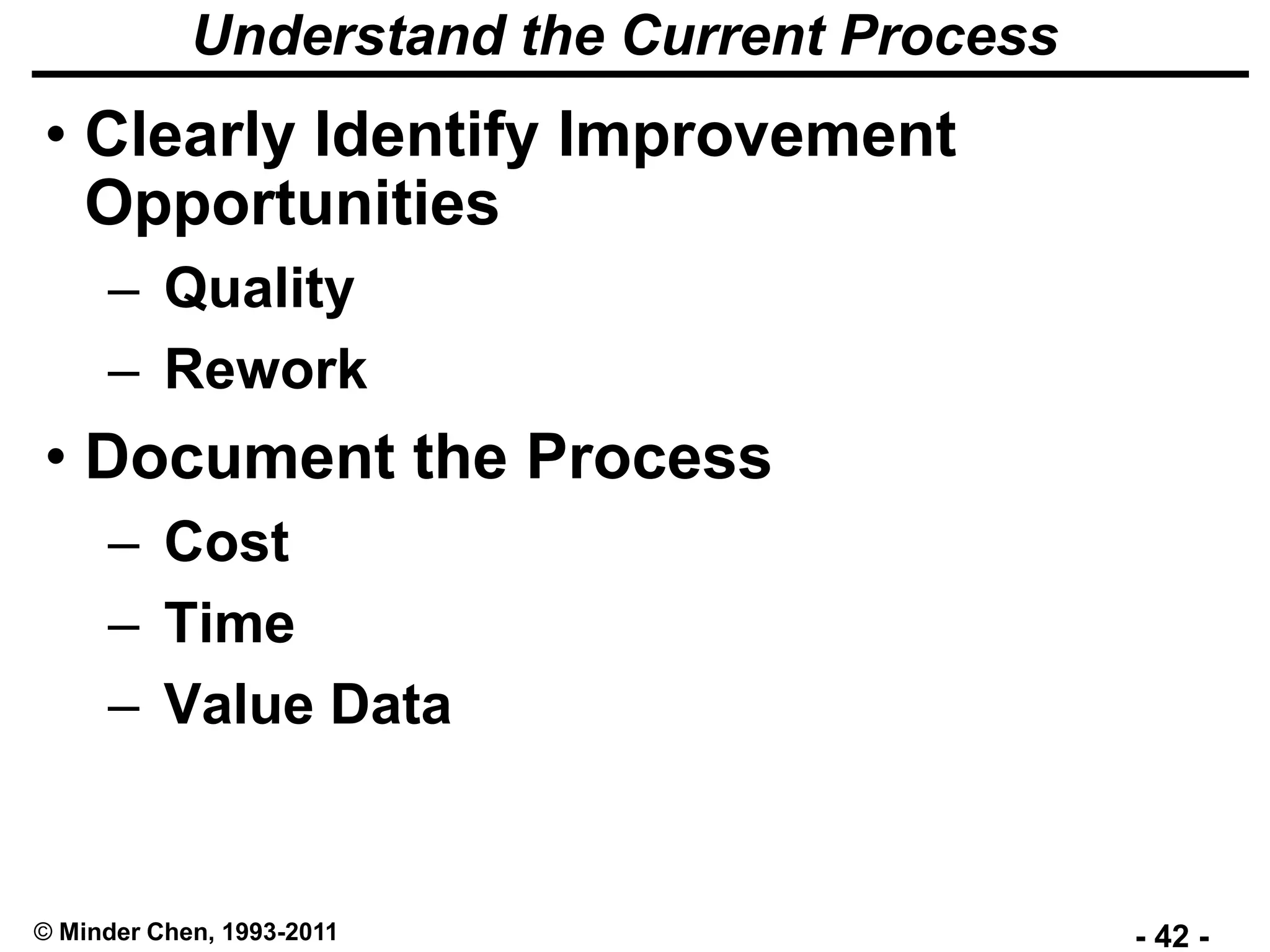 - 42 -© Minder Chen, 1993-2011
Understand the Current Process
• Clearly Identify Improvement
Opportunities
– Quality
– Rework
• Document the Process
– Cost
– Time
– Value Data
 