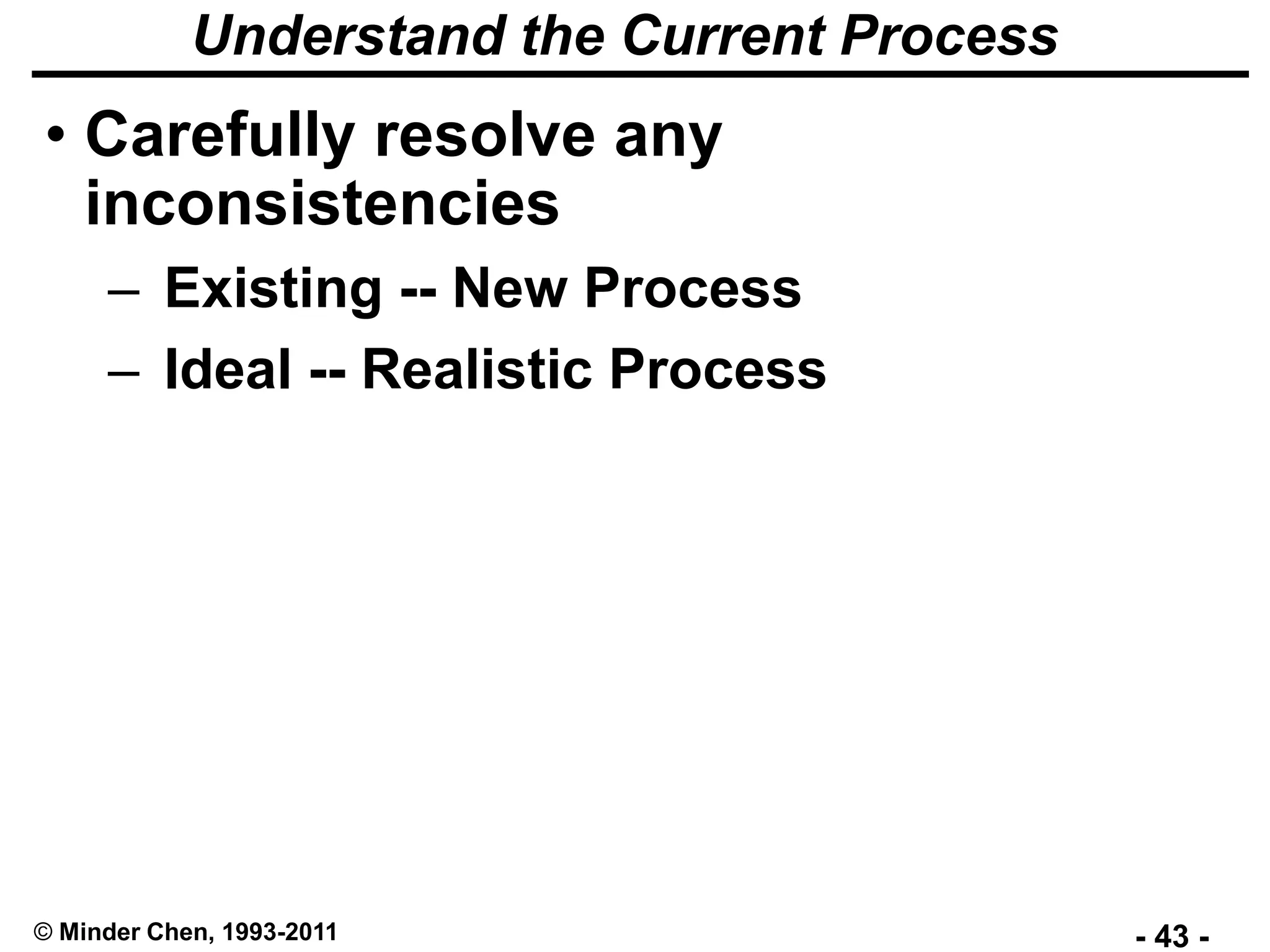 - 43 -© Minder Chen, 1993-2011
Understand the Current Process
• Carefully resolve any
inconsistencies
– Existing -- New Process
– Ideal -- Realistic Process
 